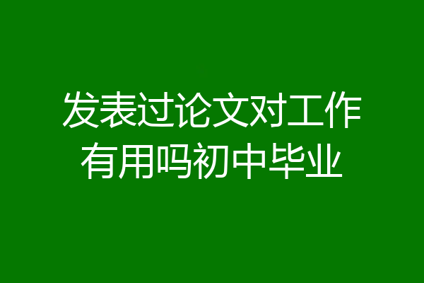 发表过论文对工作有用吗初中毕业