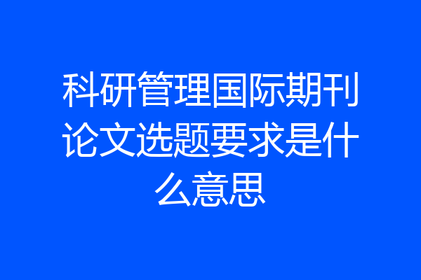 科研管理国际期刊论文选题要求是什么意思