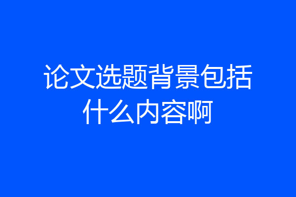 论文选题背景包括什么内容啊