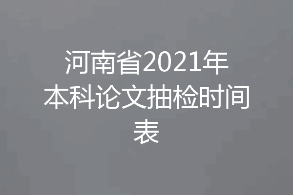 河南省2021年本科论文抽检时间表