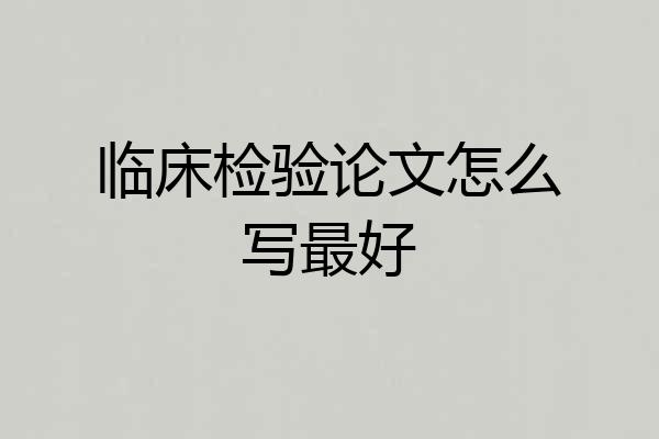 临床检验论文怎么写最好