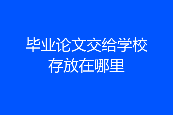 毕业论文交给学校存放在哪里