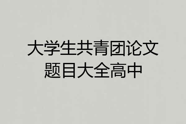 大学生共青团论文题目大全高中