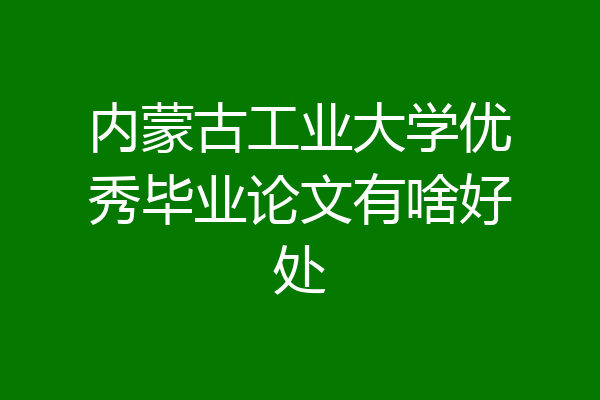 内蒙古工业大学优秀毕业论文有啥好处