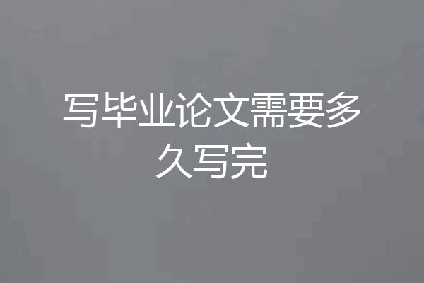 写毕业论文需要多久写完