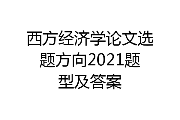 西方经济学论文选题方向2021题型及答案