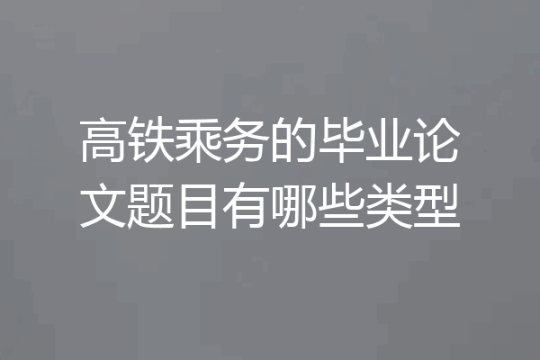 高铁乘务的毕业论文题目有哪些类型