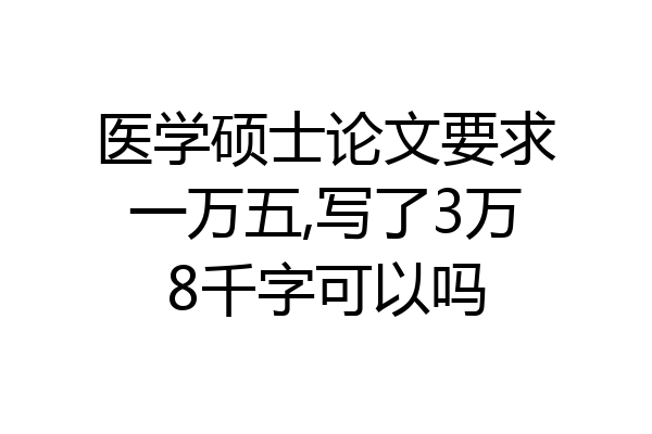 医学硕士论文要求一万五,写了3万8千字可以吗
