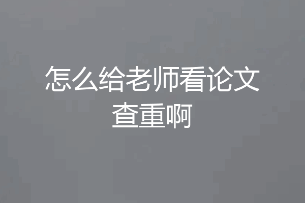 怎么给老师看论文查重啊