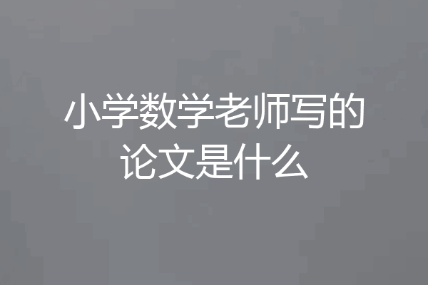 小学数学老师写的论文是什么