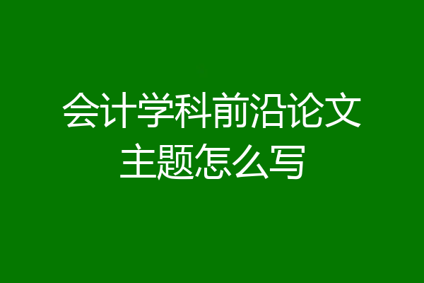 会计学科前沿论文主题怎么写