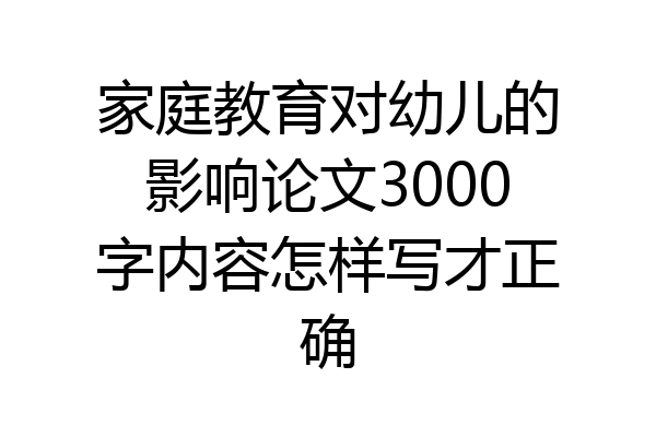家庭教育对幼儿的影响论文3000字内容怎样写才正确