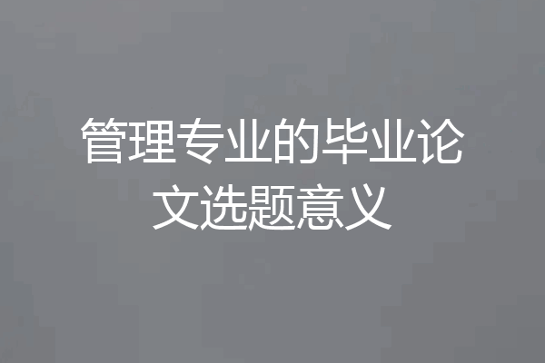 管理专业的毕业论文选题意义