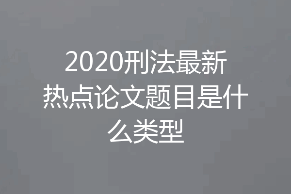 2020刑法最新热点论文题目是什么类型