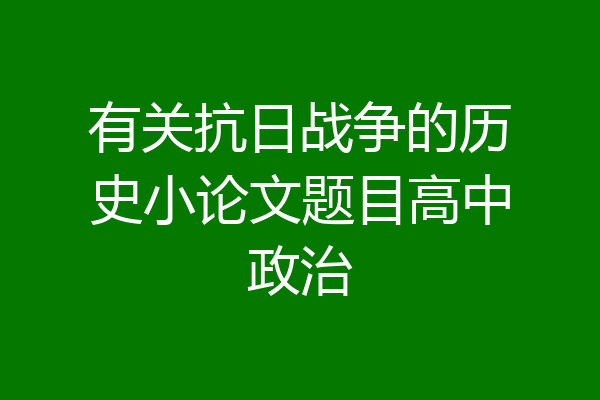 有关抗日战争的历史小论文题目高中政治