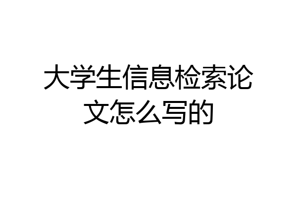 大学生信息检索论文怎么写的