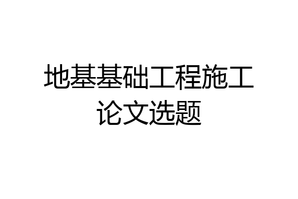 地基基础工程施工论文选题