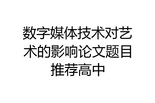 数字媒体技术对艺术的影响论文题目推荐高中
