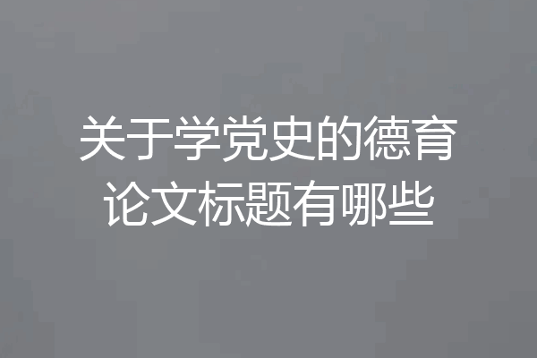 关于学党史的德育论文标题有哪些
