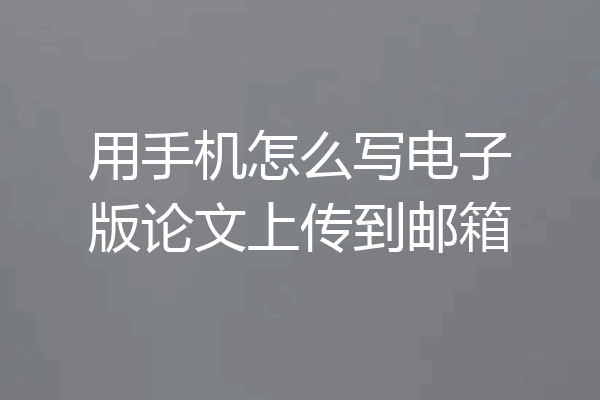 用手机怎么写电子版论文上传到邮箱