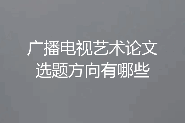 广播电视艺术论文选题方向有哪些