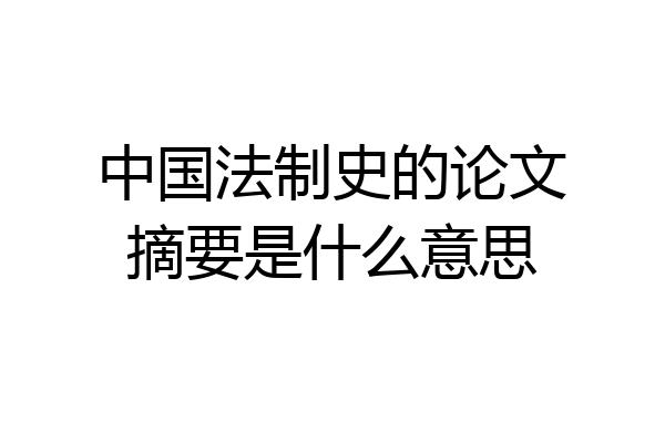 中国法制史的论文摘要是什么意思