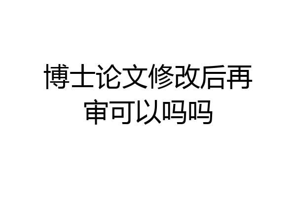 博士论文修改后再审可以吗吗