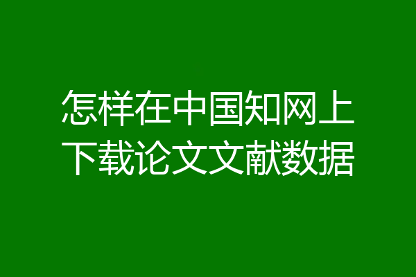 怎样在中国知网上下载论文文献数据