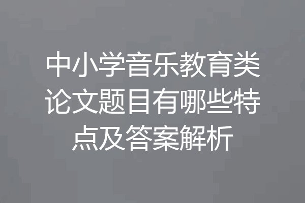 中小学音乐教育类论文题目有哪些特点及答案解析
