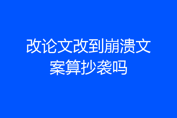 改论文改到崩溃文案算抄袭吗