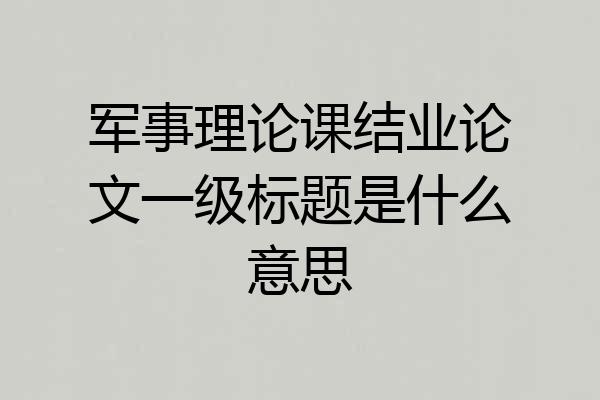 军事理论课结业论文一级标题是什么意思