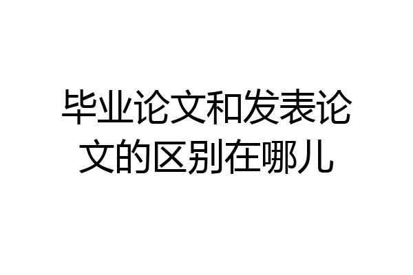 毕业论文和发表论文的区别在哪儿