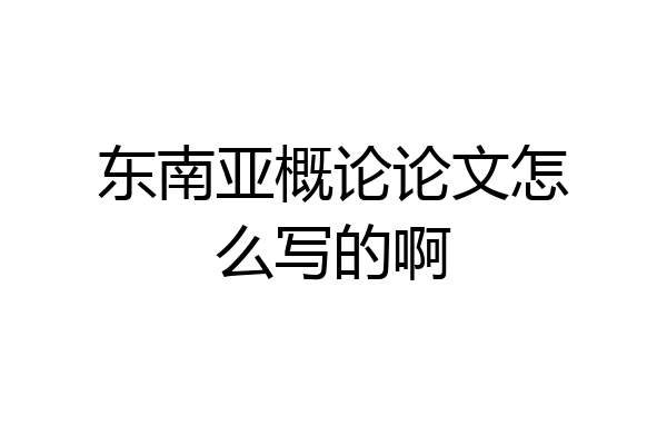 东南亚概论论文怎么写的啊
