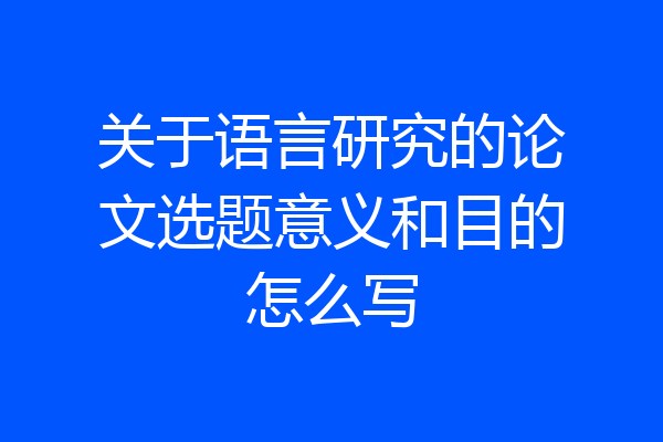关于语言研究的论文选题意义和目的怎么写