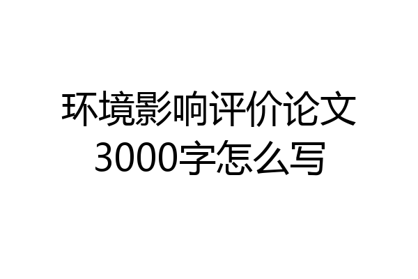 环境影响评价论文3000字怎么写