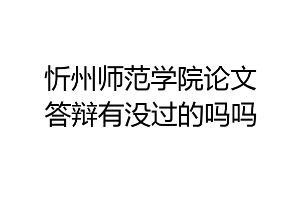 忻州师范学院论文答辩有没过的吗吗