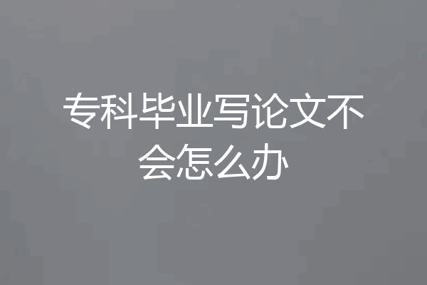 专科毕业写论文不会怎么办