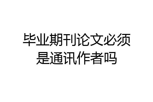 毕业期刊论文必须是通讯作者吗