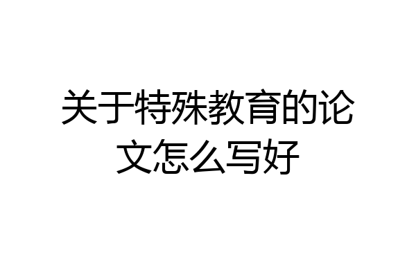 关于特殊教育的论文怎么写好