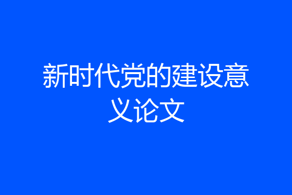 新时代党的建设意义论文