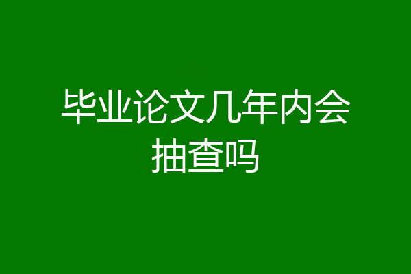毕业论文几年内会抽查吗