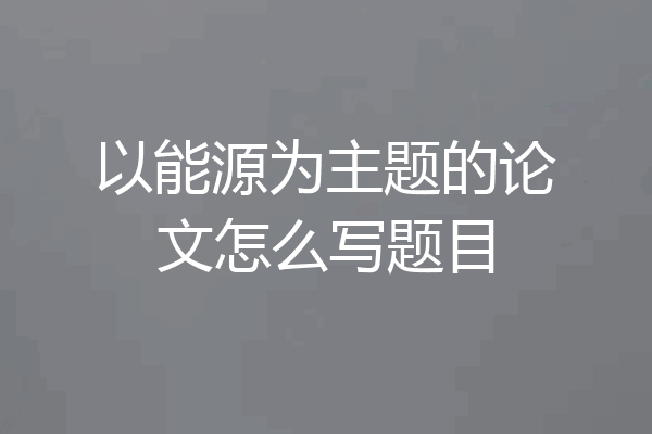 以能源为主题的论文怎么写题目