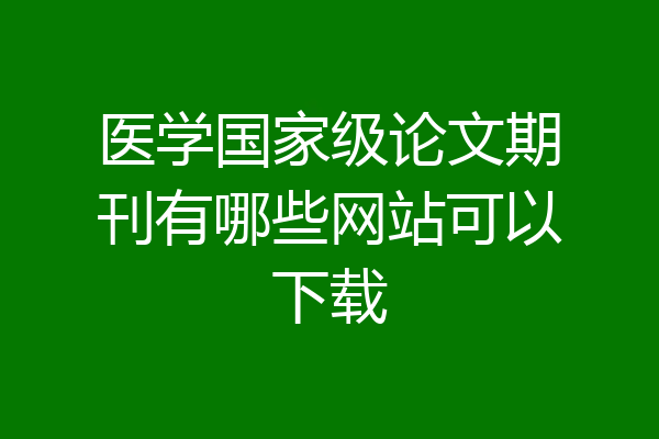 医学国家级论文期刊有哪些网站可以下载