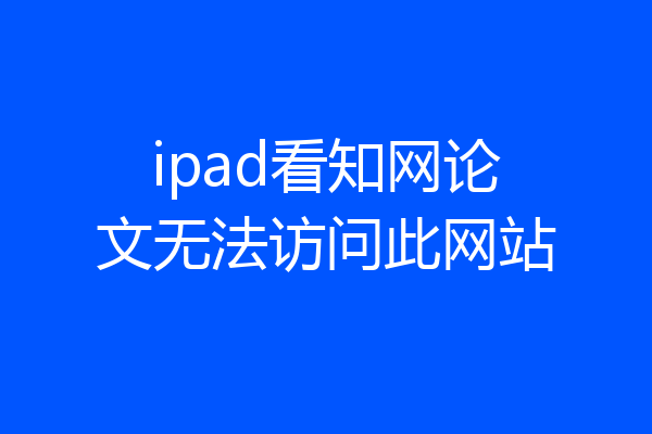 ipad看知网论文无法访问此网站