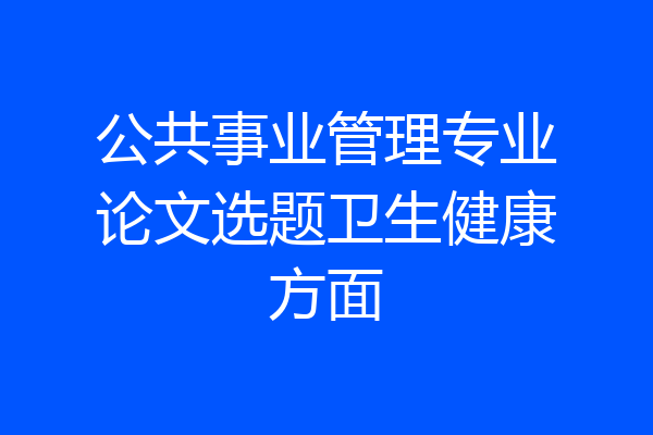 公共事业管理专业论文选题卫生健康方面