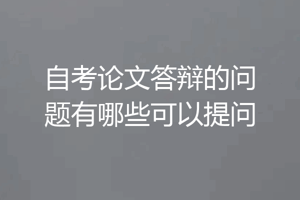 自考论文答辩的问题有哪些可以提问
