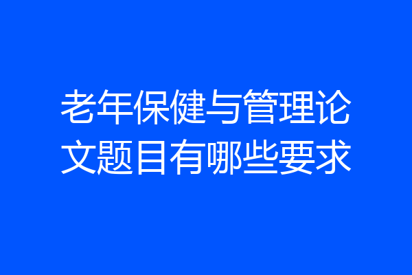 老年保健与管理论文题目有哪些要求