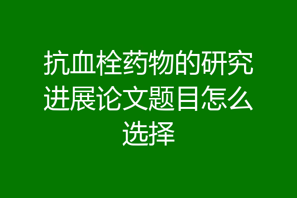 抗血栓药物的研究进展论文题目怎么选择