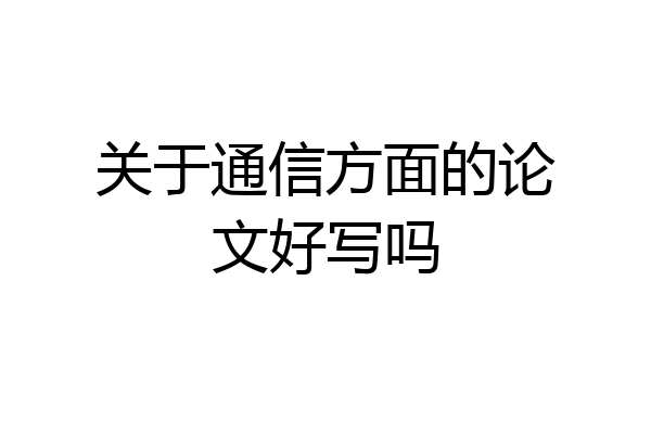 关于通信方面的论文好写吗