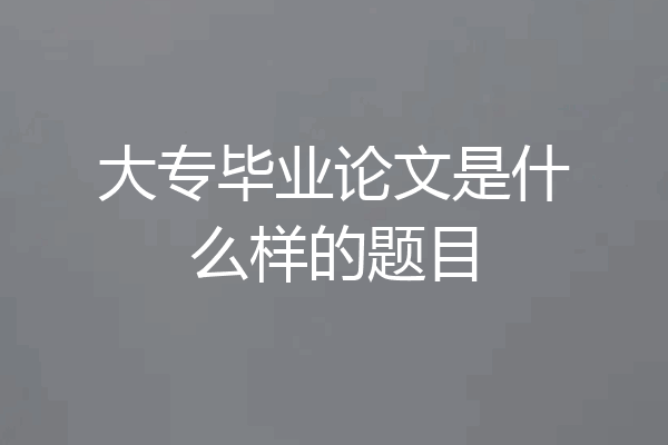 大专毕业论文是什么样的题目